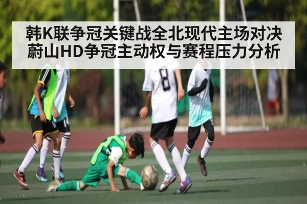 韩K联争冠关键战全北现代主场对决蔚山HD争冠主动权与赛程压力分析