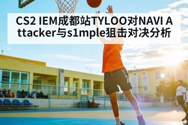 CS2 IEM成都站TYLOO对NAVI Attacker与s1mple狙击对决分析