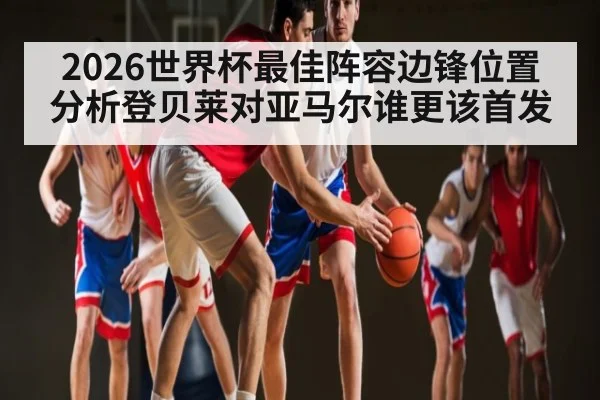 2026世界杯最佳阵容边锋位置分析登贝莱对亚马尔谁更该首发