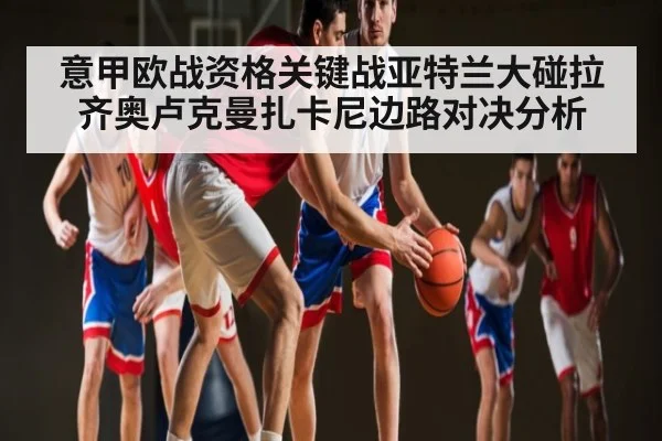 意甲欧战资格关键战亚特兰大碰拉齐奥卢克曼扎卡尼边路对决分析