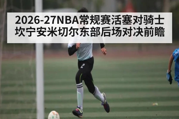 2026-27NBA常规赛活塞对骑士坎宁安米切尔东部后场对决前瞻