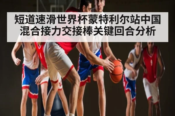 短道速滑世界杯蒙特利尔站中国混合接力交接棒关键回合分析
