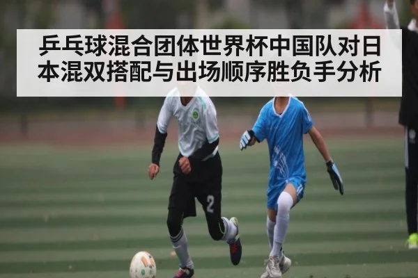 乒乓球混合团体世界杯中国队对日本混双搭配与出场顺序胜负手分析